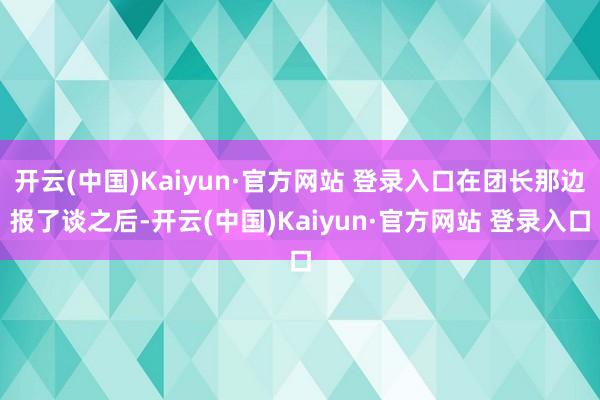 开云(中国)Kaiyun·官方网站 登录入口在团长那边报了谈