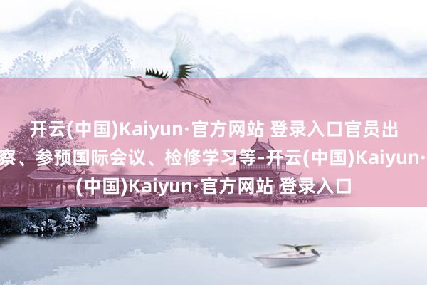 开云(中国)Kaiyun·官方网站 登录入口官员出洋主要包括