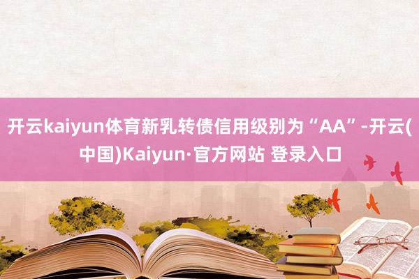 开云kaiyun体育新乳转债信用级别为“AA”-开云(中国)