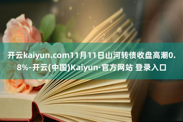 开云kaiyun.com11月11日山河转债收盘高潮0.8%