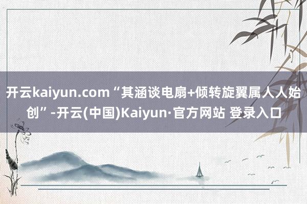 开云kaiyun.com“其涵谈电扇+倾转旋翼属人人始创”-