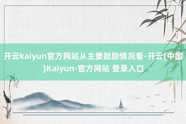 开云kaiyun官方网站　　从主要鼓励情况看-开云(中国)K