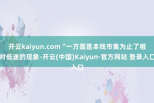 开云kaiyun.com　　“一方面是本钱市集为止了相对低迷的现象-开云(中国)Kaiyun·官方网站 登录入口