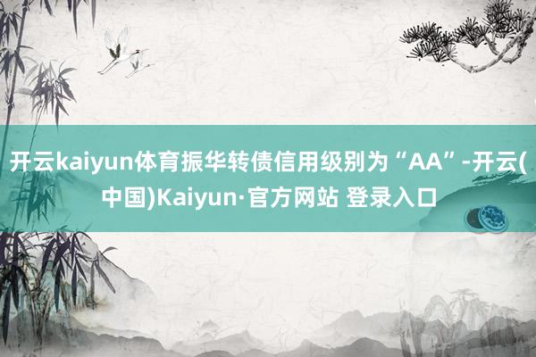 开云kaiyun体育振华转债信用级别为“AA”-开云(中国)Kaiyun·官方网站 登录入口