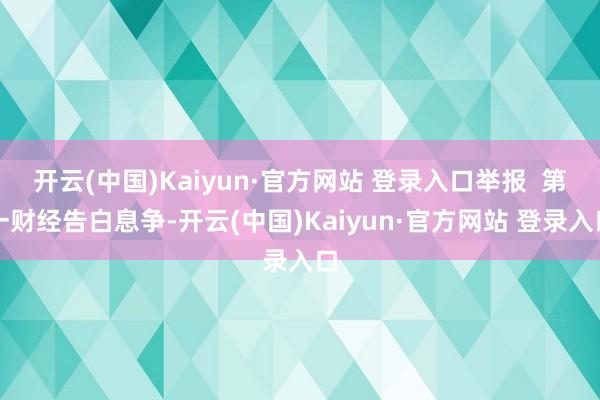 开云(中国)Kaiyun·官方网站 登录入口举报  第一财经