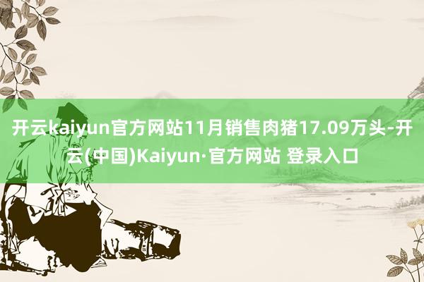 开云kaiyun官方网站11月销售肉猪17.09万头-开云(