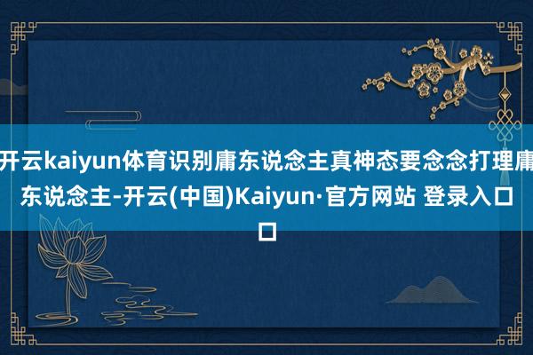 开云kaiyun体育识别庸东说念主真神态要念念打理庸东说念主