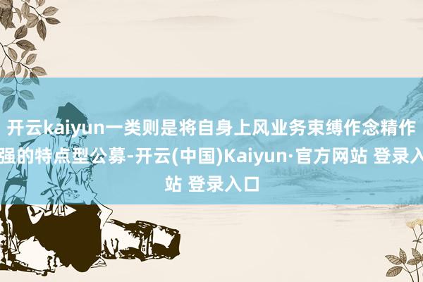 开云kaiyun一类则是将自身上风业务束缚作念精作念强的特点型公募-开云(中国)Kaiyun·官方网站 登录入口