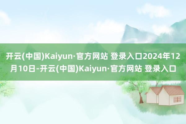 开云(中国)Kaiyun·官方网站 登录入口2024年12月10日-开云(中国)Kaiyun·官方网站 登录入口