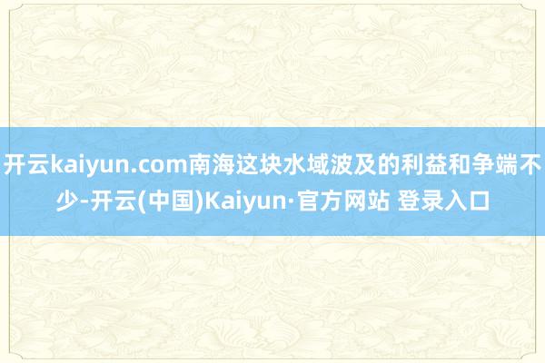 开云kaiyun.com南海这块水域波及的利益和争端不少-开