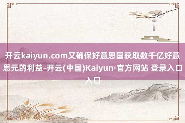 开云kaiyun.com又确保好意思国获取数千亿好意思元的利