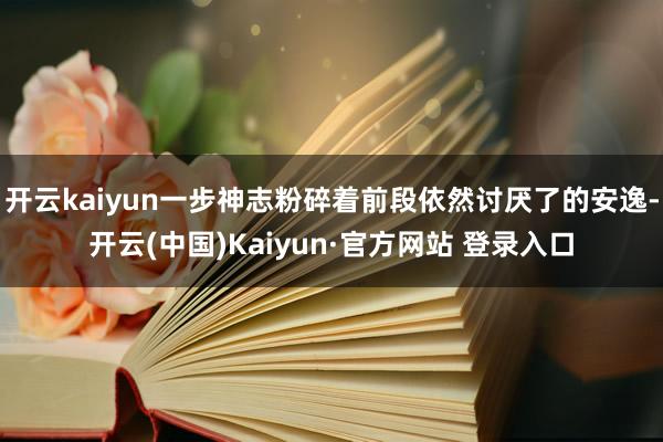 开云kaiyun一步神志粉碎着前段依然讨厌了的安逸-开云(中