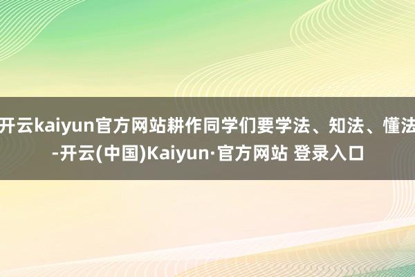 开云kaiyun官方网站耕作同学们要学法、知法、懂法-开云(