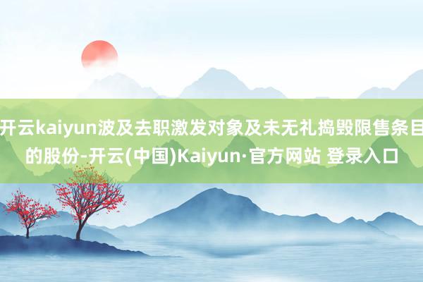 开云kaiyun波及去职激发对象及未无礼捣毁限售条目的股份-