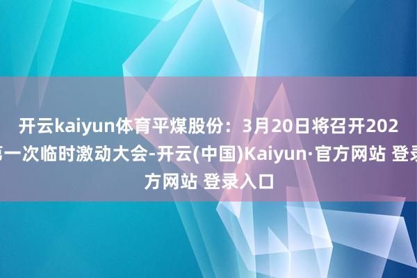 开云kaiyun体育平煤股份：3月20日将召开2025年第一
