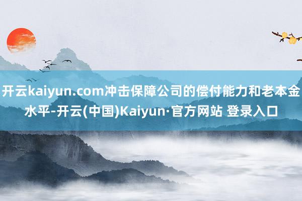 开云kaiyun.com冲击保障公司的偿付能力和老本金水平-