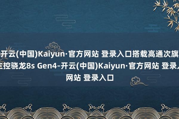 开云(中国)Kaiyun·官方网站 登录入口搭载高通次旗舰主