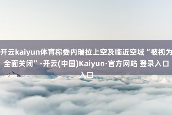 开云kaiyun体育称委内瑞拉上空及临近空域“被视为全面关闭