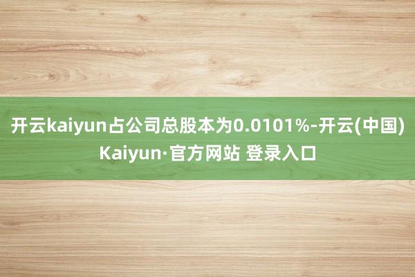 开云kaiyun占公司总股本为0.0101%-开云(中国)K