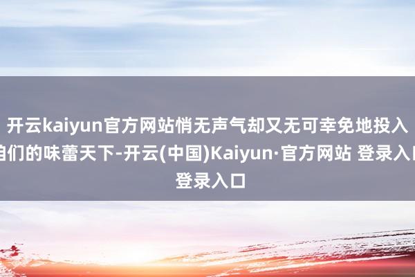 开云kaiyun官方网站悄无声气却又无可幸免地投入咱们的味蕾