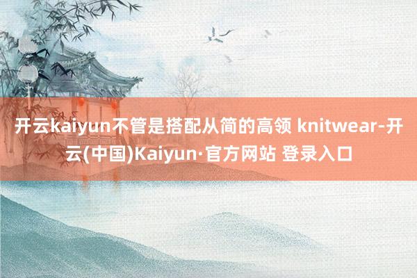 开云kaiyun不管是搭配从简的高领 knitwear-开云
