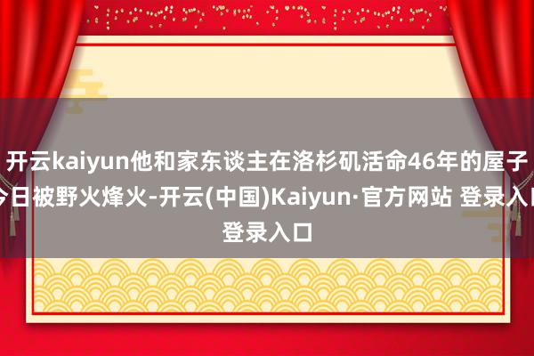 开云kaiyun他和家东谈主在洛杉矶活命46年的屋子今日被野