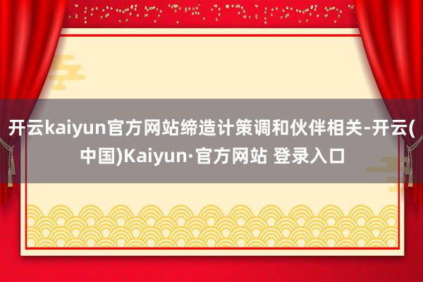 开云kaiyun官方网站缔造计策调和伙伴相关-开云(中国)K