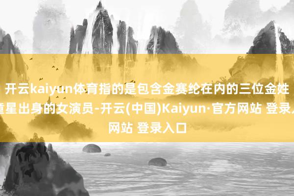开云kaiyun体育指的是包含金赛纶在内的三位金姓的童星出身